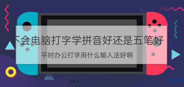 不会电脑打字学拼音好还是五笔好 平时办公打字用什么输入法好啊？